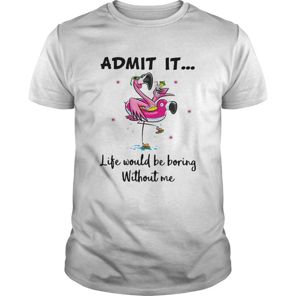 Other - Flamingo Admit It Life Would Be Boring Without Me Shirt
